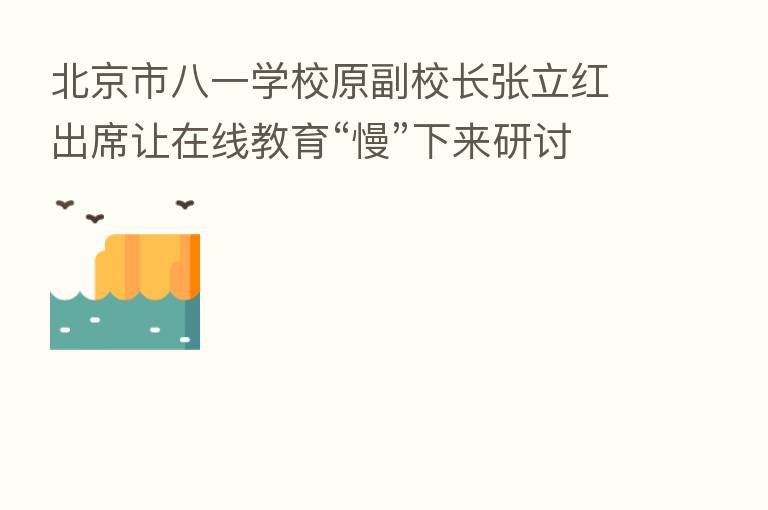 北京市八一学校原副校长张立红出席让在线教育“慢”下来研讨会:教育的三驾马车家庭学校社会缺一不可