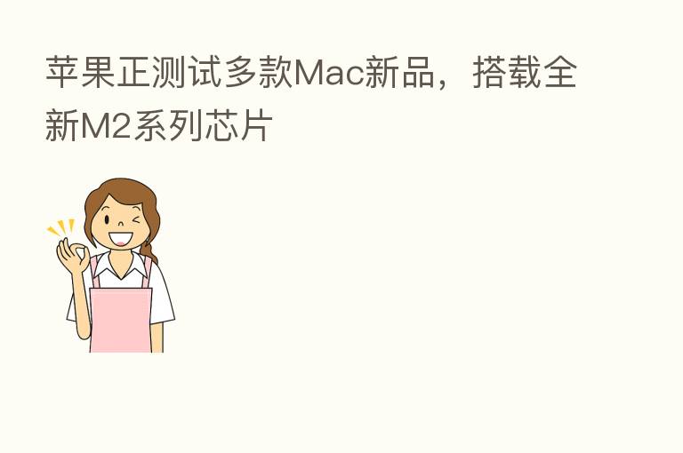 苹果正测试多款Mac新品，搭载全新M2系列芯片