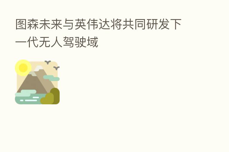 图森未来与英伟达将共同研发下一代无人驾驶域