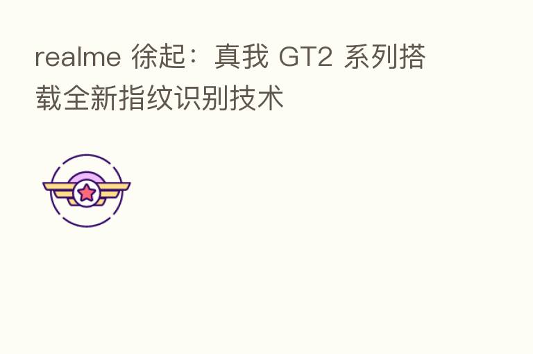 realme 徐起:真我 GT2 系列搭载全新指纹识别技术