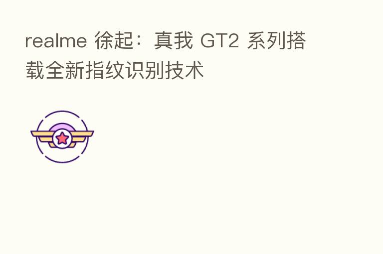 realme 徐起：真我 GT2 系列搭载全新指纹识别技术