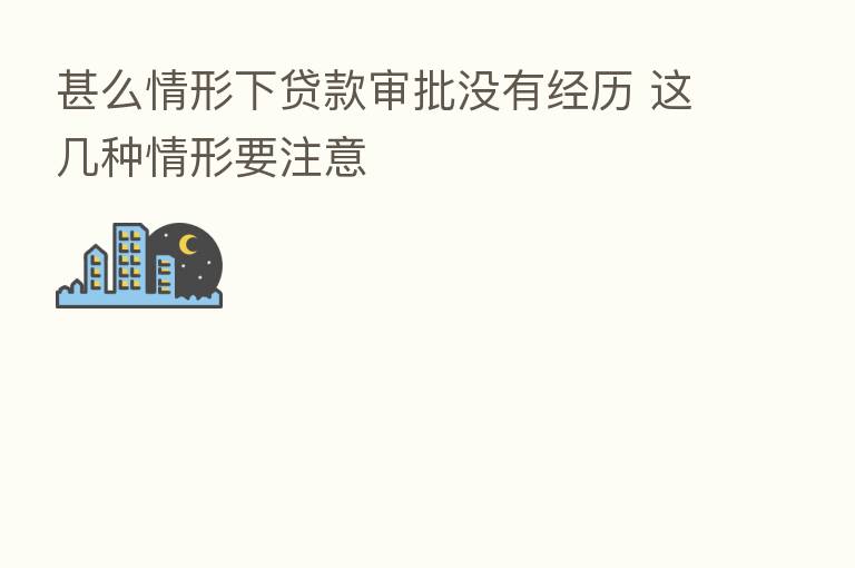 甚么情形下贷款审批没有经历 这几种情形要注意