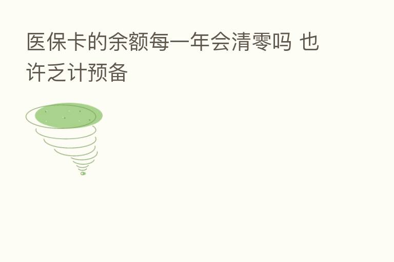 医保卡的余额每一年会清零吗 也许乏计预备