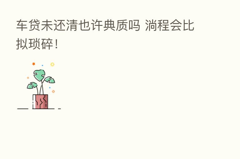 车贷未还清也许典质吗 淌程会比拟琐碎!