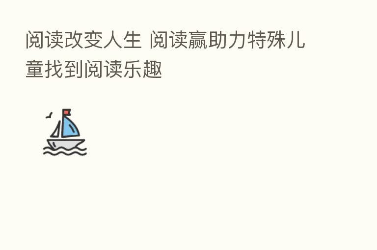 阅读改变人生 阅读赢助力特殊儿童找到阅读乐趣