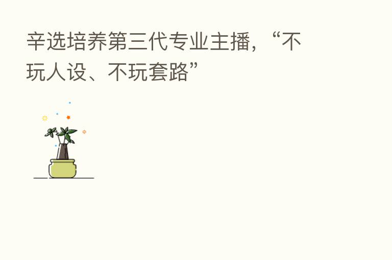 辛选培养 三代专业 ,“不玩人设、不玩套路”