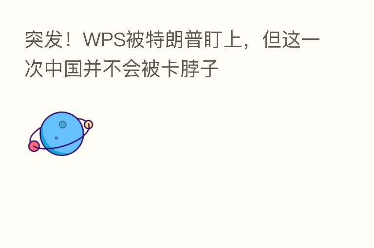 突发!WPS被特朗普盯上,但这一次中国并不会被卡脖子