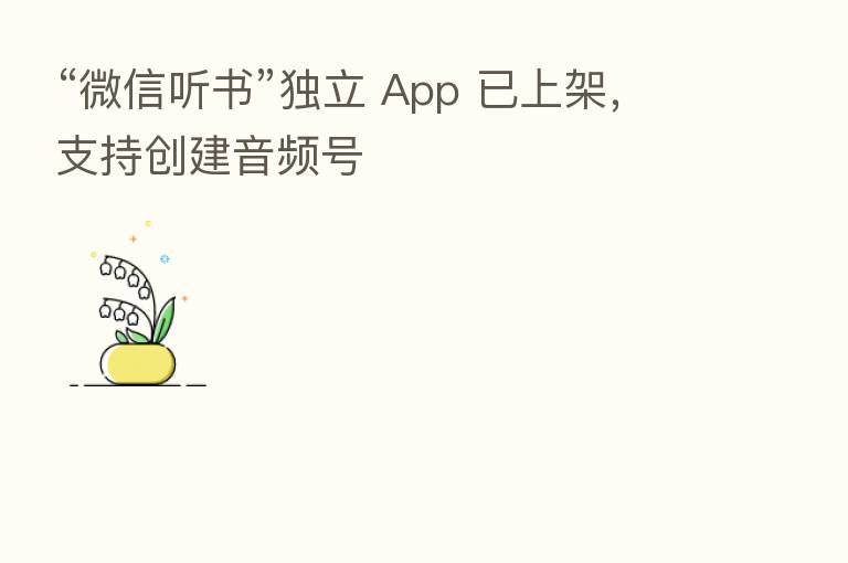 “微信听书”独立 App 已上架,支持创建音频号