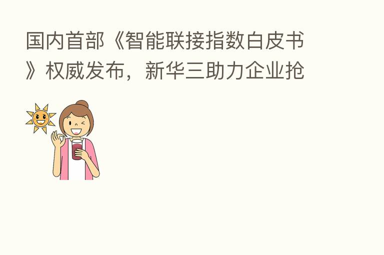 国内首部《智能联接指数白皮书》权威发布,新华三助力企业抢占数字化先机
