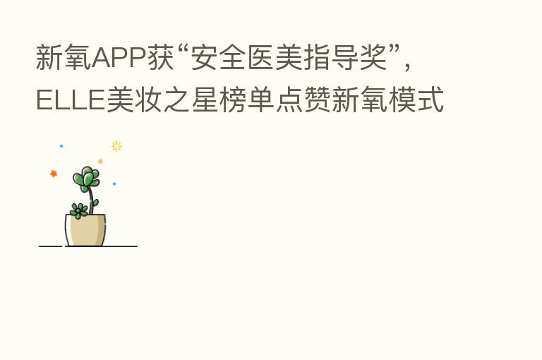 新氧APP获“安全医美指导奖”,ELLE美妆之星榜单点赞新氧模式