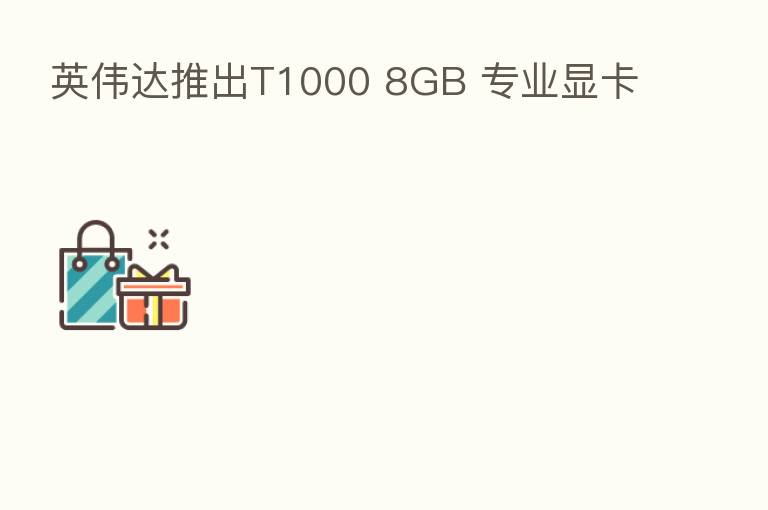 英伟达推出T1000 8GB 专业显卡