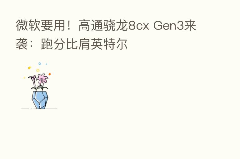 微软要用!高通骁龙8cx Gen3来袭:跑分比肩英特尔
