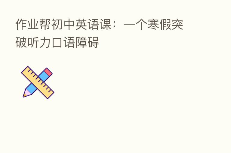 作业帮初中英语课：一个寒假突破听力口语障碍