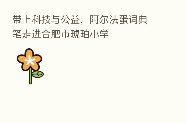 带上科技与公益,阿尔法蛋词典笔走进合肥市琥珀小学