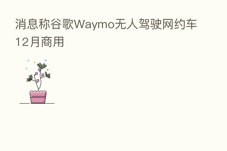 消息称谷歌Waymo无人驾驶网约车12月商用
