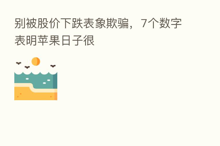 别被股价下跌表象欺骗，7个数字表明苹果日子很