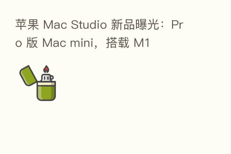 苹果 Mac Studio 新品曝光：Pro 版 Mac mini，搭载 M1