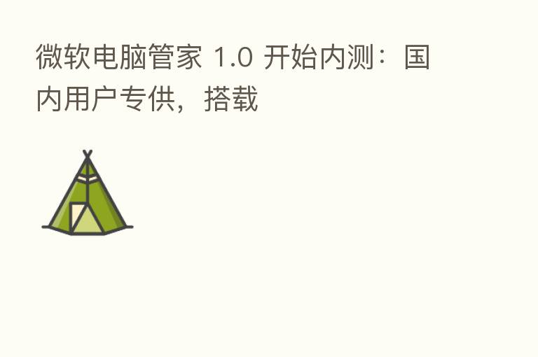 微软电脑管家 1.0 开始内测:国内用户专供,搭载