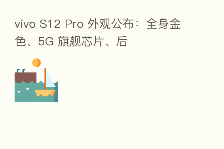 vivo S12 Pro 外观公布:全身金色、5G 旗舰芯片、后