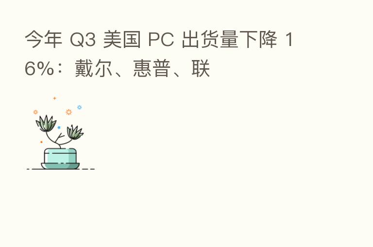 今年 Q3 美国 PC 出货量下降 16%:戴尔、惠普、联