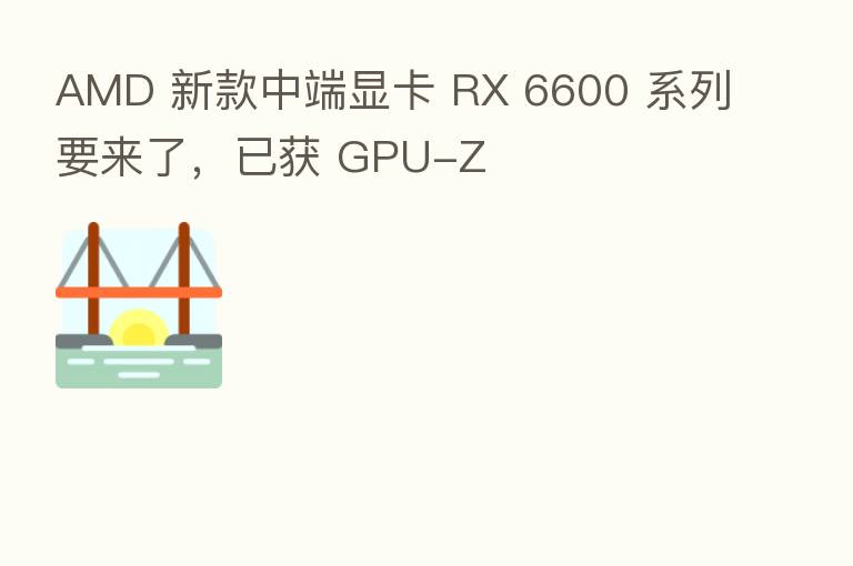 AMD 新款中端显卡 RX 6600 系列要来了，已获 GPU-Z