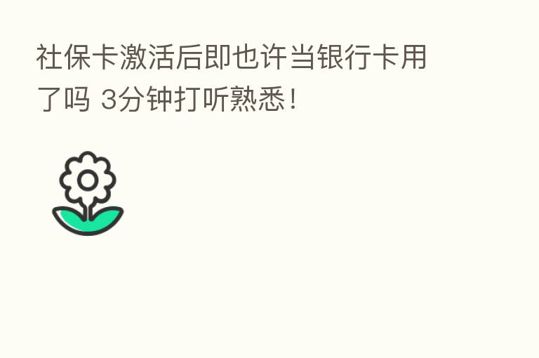 社保卡激活后即也许当银行卡用了吗 3分钟打听熟悉!