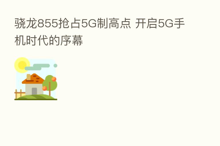 骁龙855抢占5G制高点 开启5G手机时代的序幕