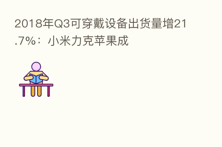 2018年Q3可穿戴设备出货量增21.7%：小米力克苹果成