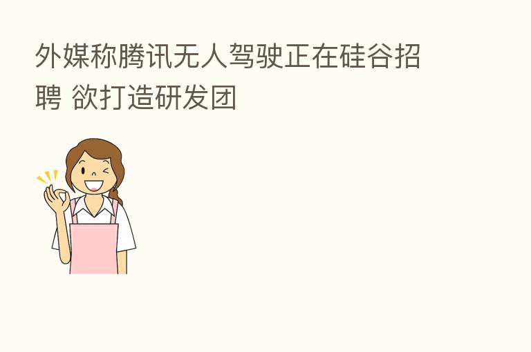 外媒称腾讯无人驾驶正在硅谷招聘 欲打造研发团