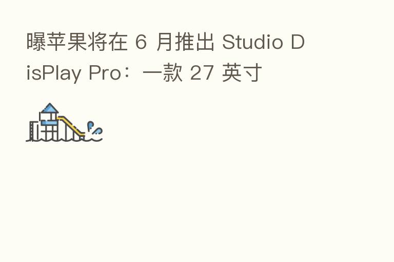 曝苹果将在 6 月推出 Studio DisPlay Pro:一款 27 英寸