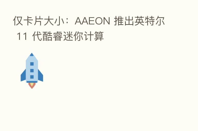 仅卡片大小:AAEON 推出英特尔 11 代酷睿迷你计算