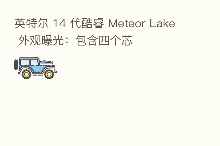 英特尔 14 代酷睿 Meteor Lake 外观曝光:包含四个芯