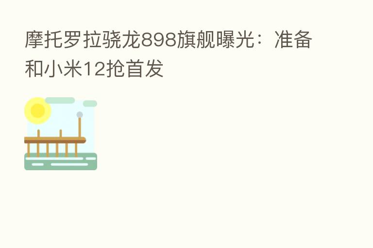 摩托罗拉骁龙898旗舰曝光:准备和小米12抢首发