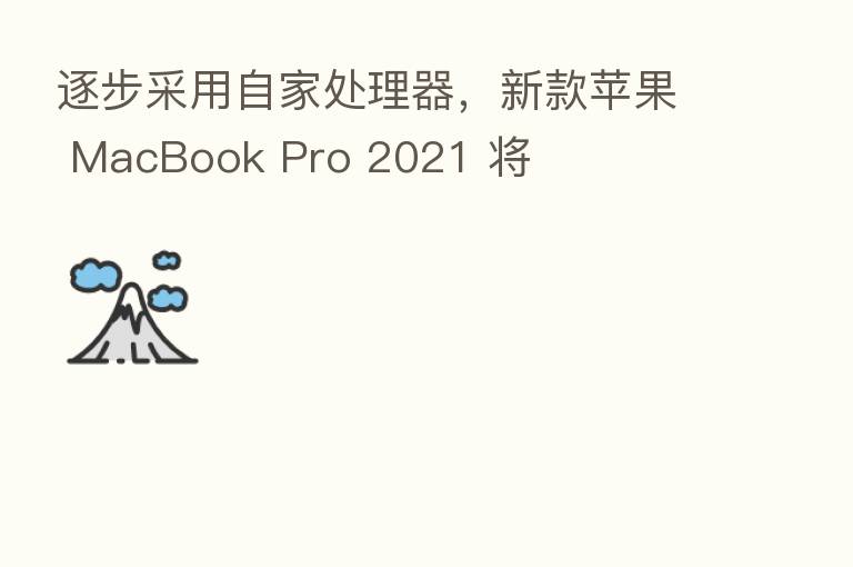 逐步采用自家处理器,新款苹果 MacBook Pro 2021 将