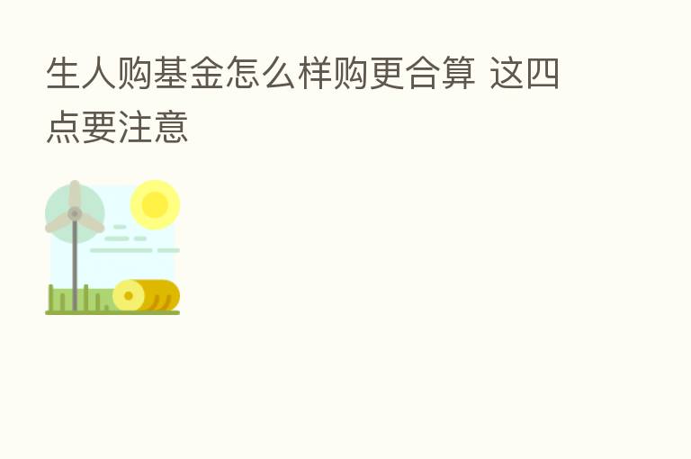 生人购基金怎么样购更合算 这四点要注意