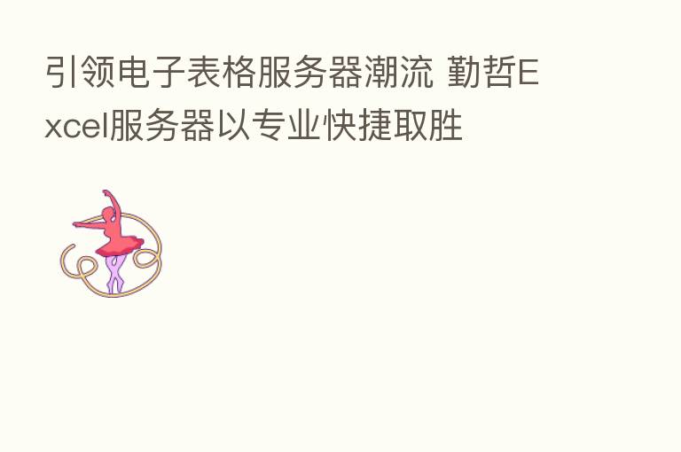 引领电子表格服务器潮流 勤哲Excel服务器以专业快捷取胜