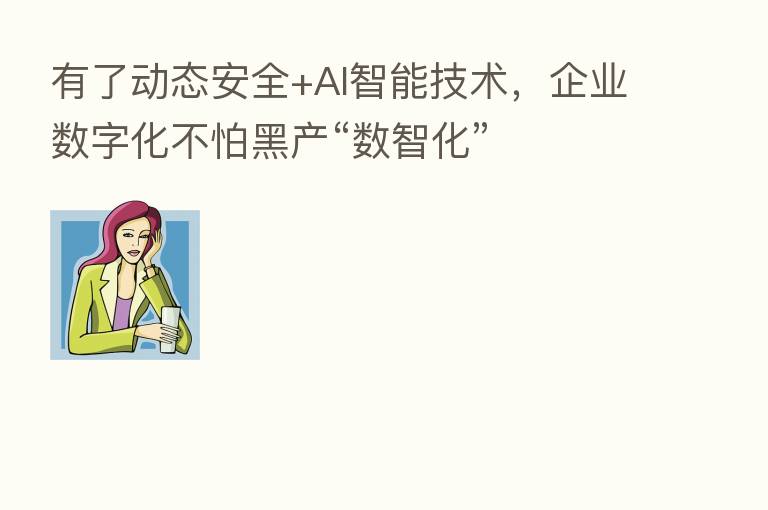 有了动态安全+AI智能技术,企业数字化不怕黑产“数智化”