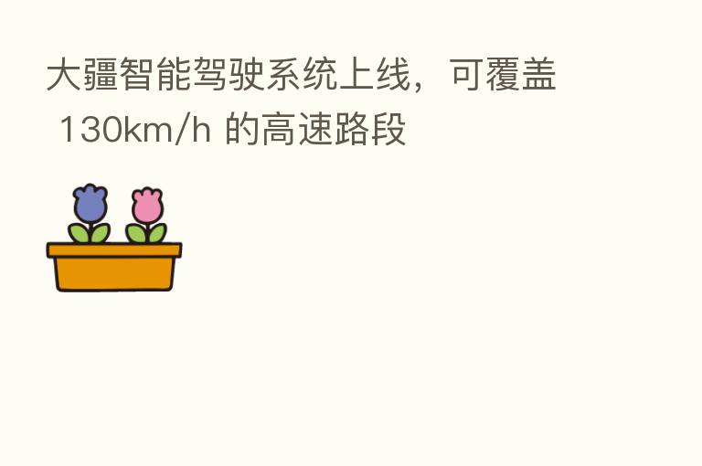 大疆智能驾驶系统上线，可覆盖 130km/h 的高速路段