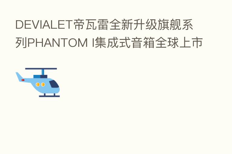DEVIALET帝瓦雷全新升级旗舰系列PHANTOM I集成式音箱全球上市