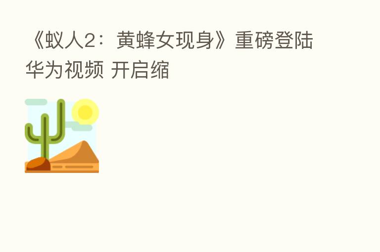 《蚁人2:黄蜂女现身》重磅登陆华为视频 开启缩