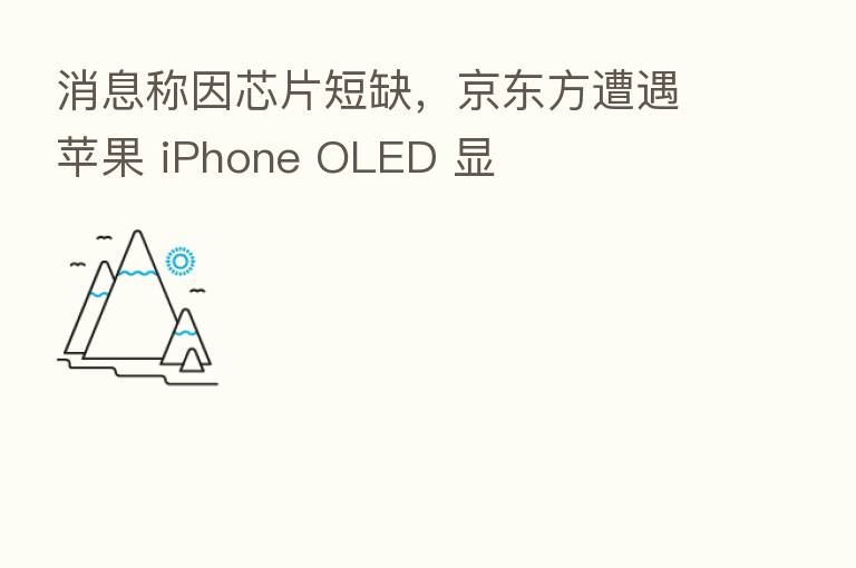 消息称因芯片短缺,京东方遭遇苹果 iPhone OLED 显