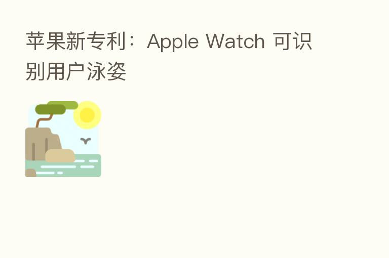 苹果新专利:Apple Watch 可识别用户泳姿