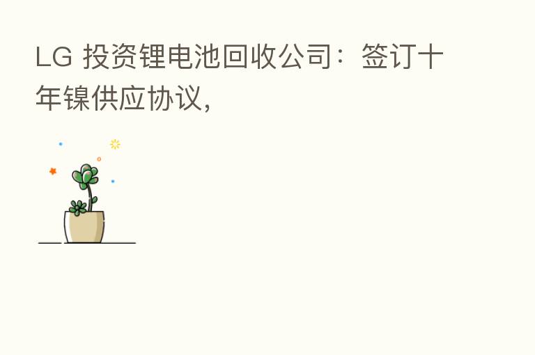 LG 投资锂电池回收公司:签订十年镍供应协议,