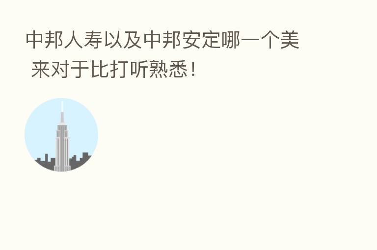 中邦人寿以及中邦安定哪一个美 来对于比打听熟悉!