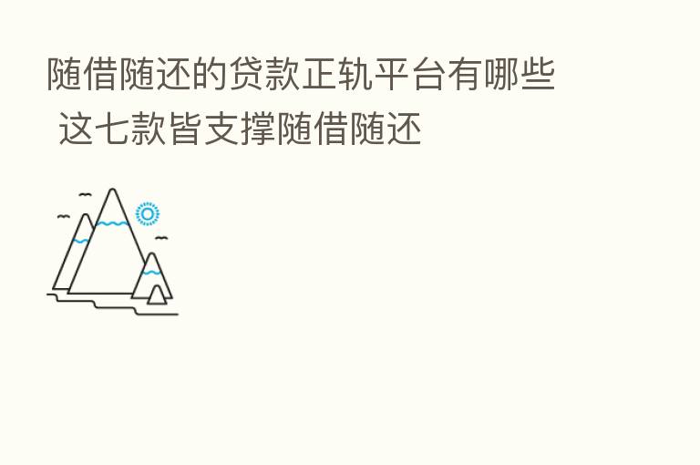 随借随还的贷款正轨平台有哪些 这七款皆支撑随借随还