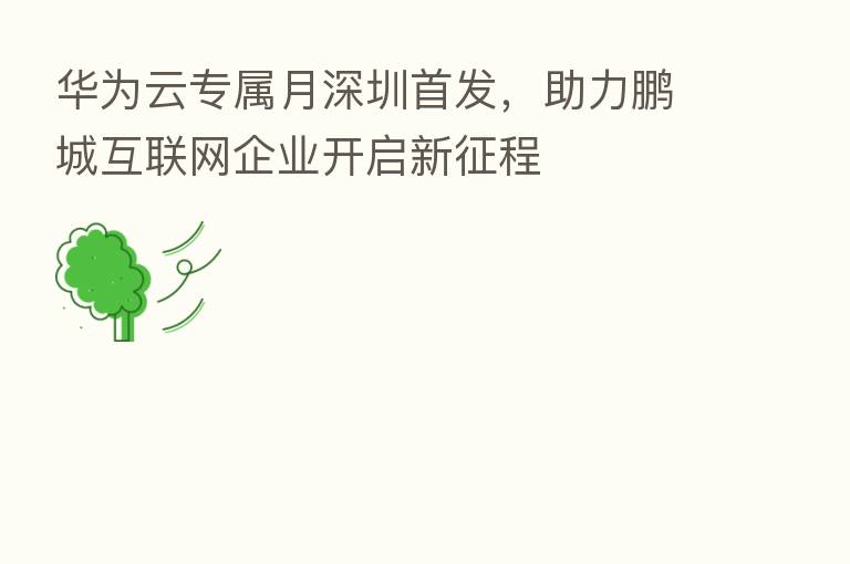 华为云专属月深圳首发,助力鹏城互联网企业开启新征程