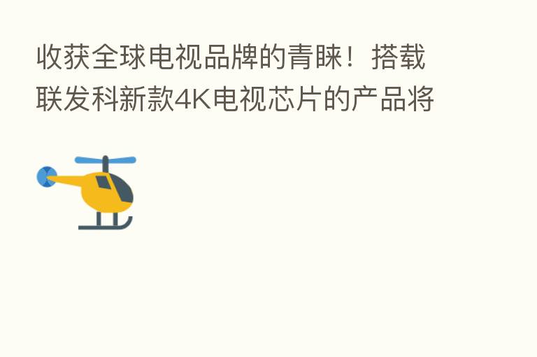 收获全球电视品牌的青睐！搭载联发科新款4K电视芯片的产品将上市