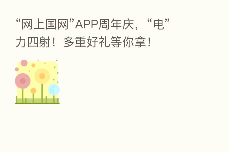 “网上国网”APP周年庆,“电”力四射!多重好礼等你拿!
