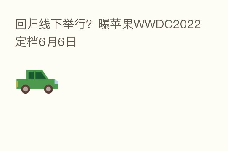 回归线下举行？曝苹果WWDC2022定档6月6日