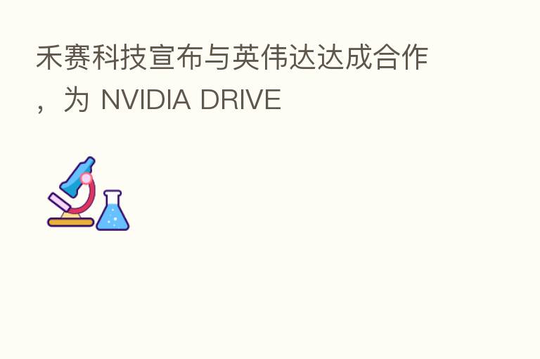 禾赛科技宣布与英伟达达成合作,为 NVIDIA DRIVE